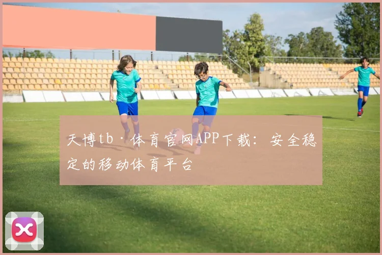 天博tb·体育官网APP下载:安全稳定的移动体育平台