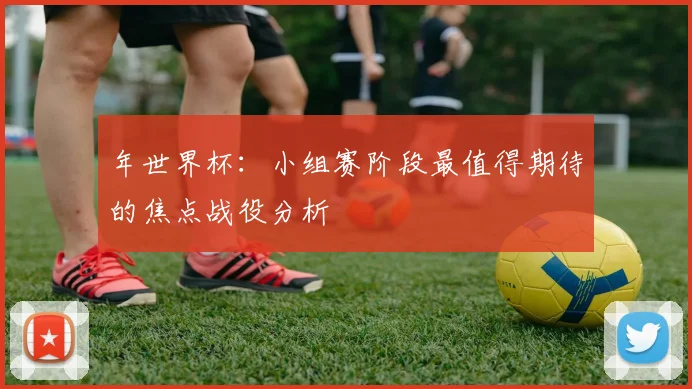 年世界杯：小组赛阶段最值得期待的焦点战役分析