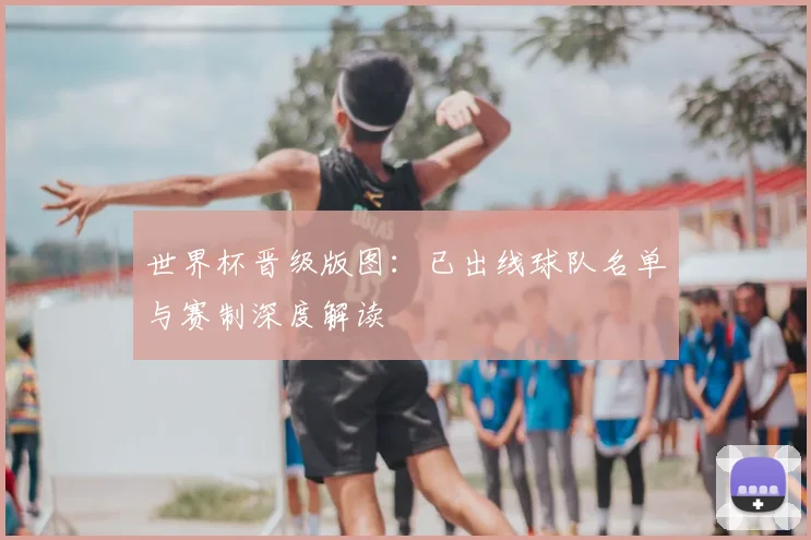 世界杯晋级版图：已出线球队名单与赛制深度解读