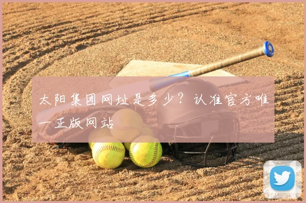 太阳集团网址是多少？认准官方唯一正版网站