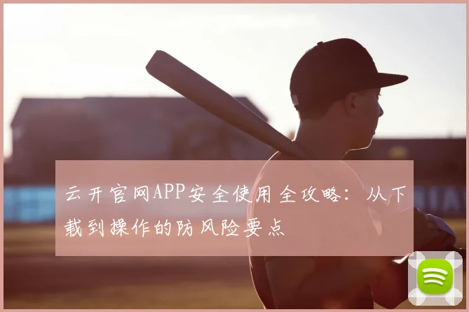 云开官网APP安全使用全攻略：从下载到操作的防风险要点