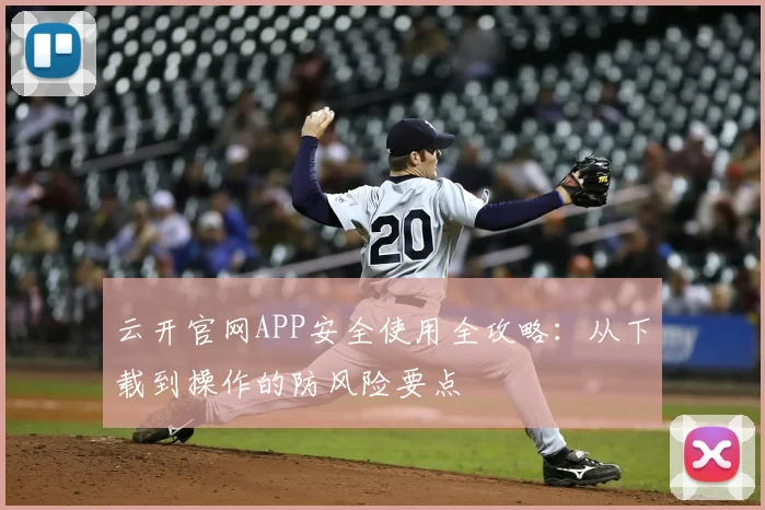 云开官网APP安全使用全攻略：从下载到操作的防风险要点