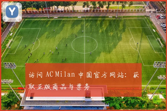 访问 AC Milan 中国官方网站：获取正版商品与票务