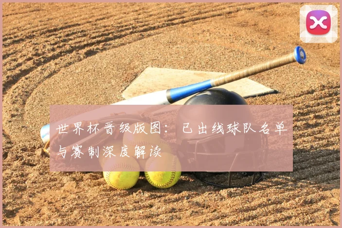 世界杯晋级版图:已出线球队名单与赛制深度解读