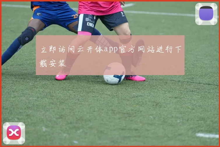 立即访问云开体app官方网站进行下载安装