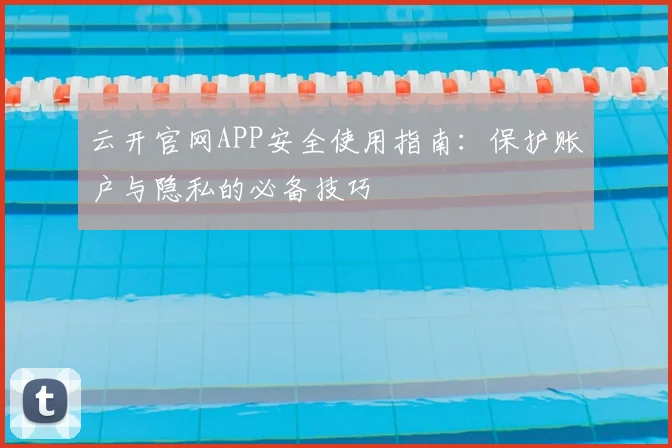 云开官网APP安全使用指南：保护账户与隐私的必备技巧