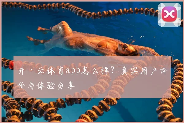 开·云体育app怎么样？真实用户评价与体验分享
