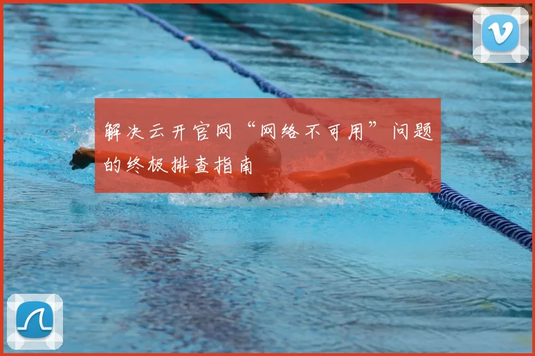 解决云开官网“网络不可用”问题的终极排查指南
