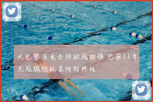 大巴黎马竞会师欧冠四强 巴萨11年无冠尴尬纪录何时终结