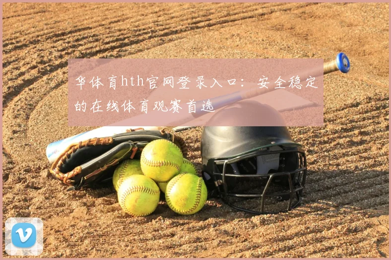 华体育hth官网登录入口：安全稳定的在线体育观赛首选
