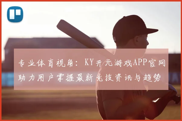 专业体育视角：KY开元游戏APP官网助力用户掌握最新竞技资讯与趋势