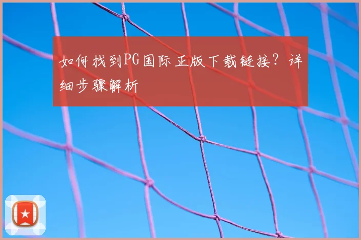 如何找到PG国际正版下载链接？详细步骤解析