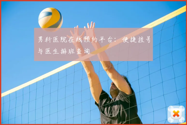 男科医院在线预约平台：便捷挂号与医生排班查询