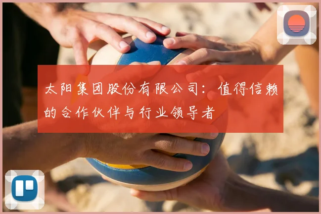 太阳集团股份有限公司：值得信赖的合作伙伴与行业领导者