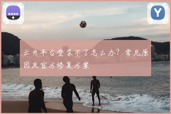 云开平台登录不了怎么办？常见原因及官方修复方案
