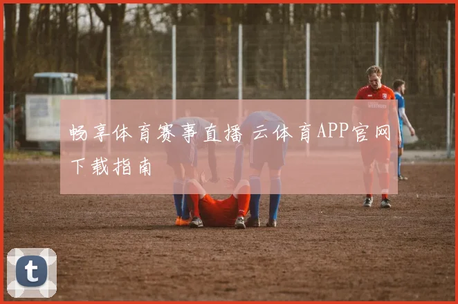 畅享体育赛事直播 云体育APP官网下载指南