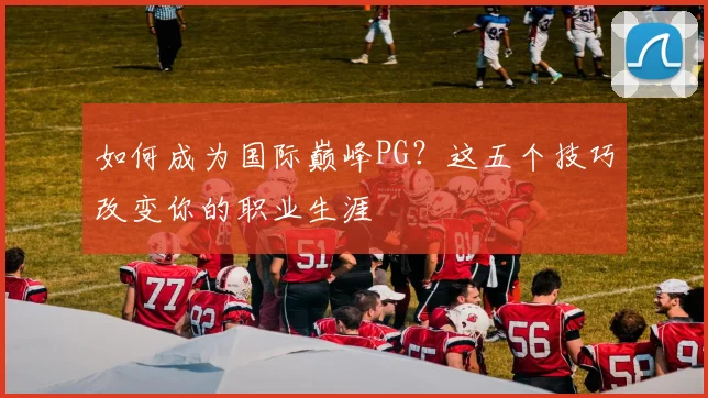 如何成为国际巅峰PG?这五个技巧改变你的职业生涯