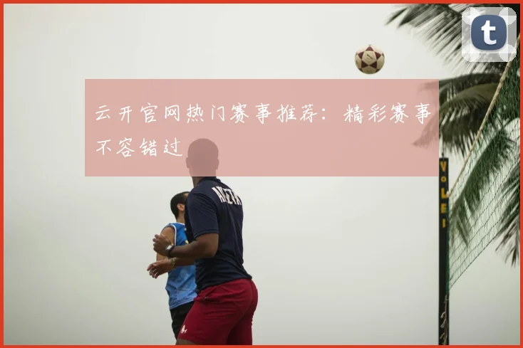 云开官网热门赛事推荐：精彩赛事不容错过