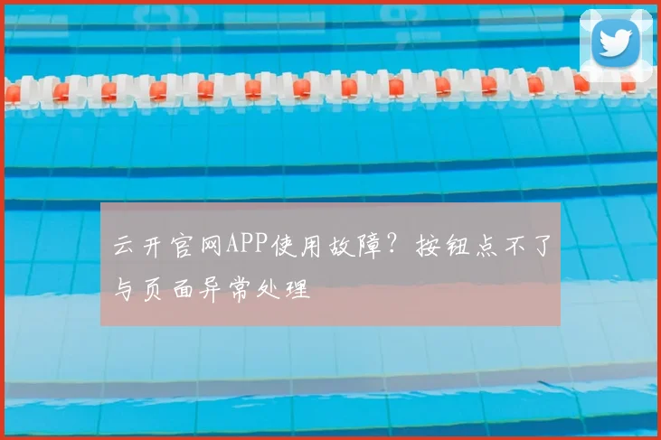 云开官网APP使用故障？按钮点不了与页面异常处理