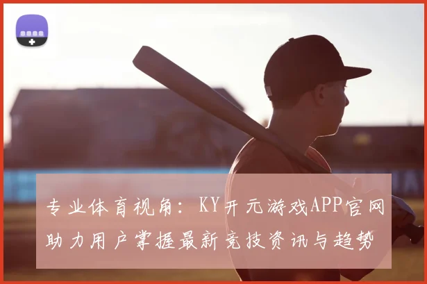 专业体育视角:KY开元游戏APP官网助力用户掌握最新竞技资讯与趋势
