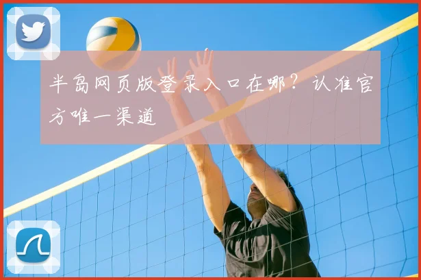 半岛网页版登录入口在哪？认准官方唯一渠道