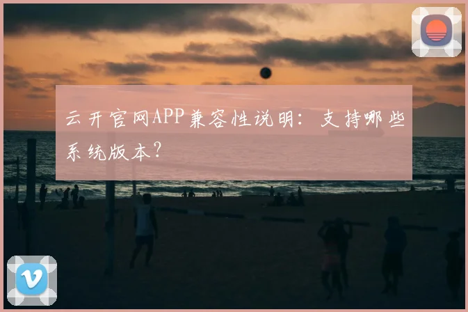 云开官网APP兼容性说明：支持哪些系统版本？