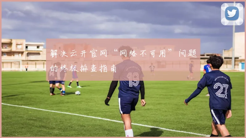 解决云开官网“网络不可用”问题的终极排查指南
