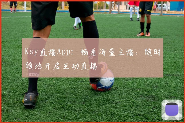 Ksy直播App：畅看海量主播，随时随地开启互动直播